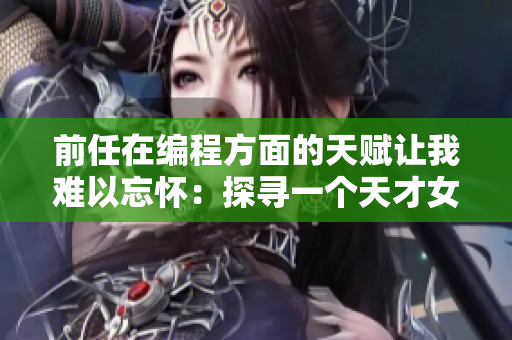 前任在编程方面的天赋让我难以忘怀：探寻一个天才女程序员的故事