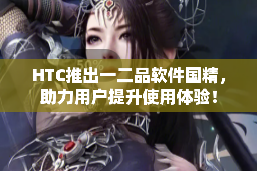 HTC推出一二品软件国精，助力用户提升使用体验！