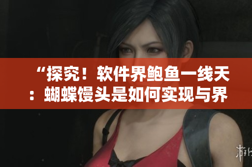 “探究！软件界鲍鱼一线天：蝴蝶馒头是如何实现与界面的完美结合？”
