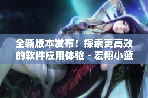 全新版本发布！探索更高效的软件应用体验 - 宏翔小蓝视频GY2022