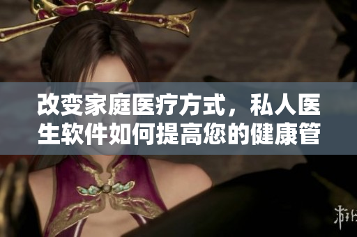 改变家庭医疗方式，私人医生软件如何提高您的健康管理