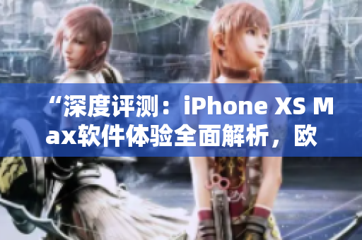 “深度评测：iPhone XS Max软件体验全面解析，欧美用户必读！”