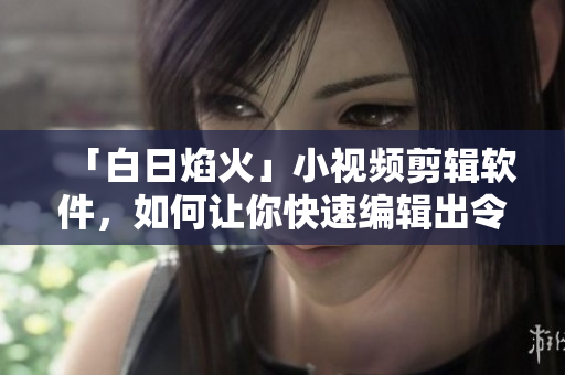「白日焰火」小视频剪辑软件，如何让你快速编辑出令人惊艳的MV？
