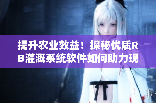 提升农业效益！探秘优质RB灌溉系统软件如何助力现代化农业