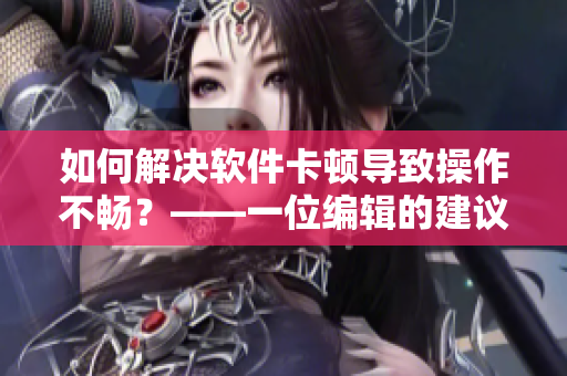 如何解决软件卡顿导致操作不畅？——一位编辑的建议