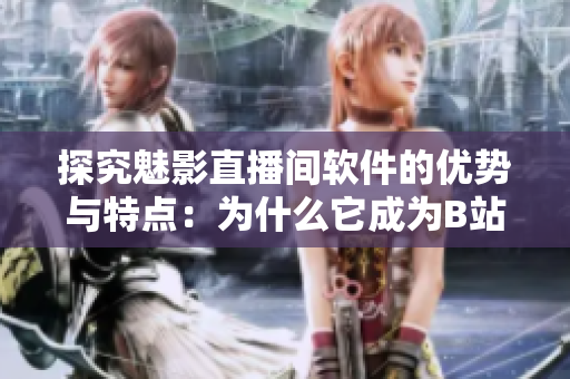 探究魅影直播间软件的优势与特点：为什么它成为B站直播的热门选择？