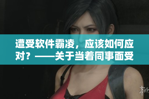 遭受软件霸凌，应该如何应对？——关于当着同事面受到软件欺凌的解决方案