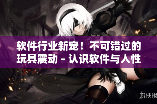 软件行业新宠！不可错过的玩具震动 - 认识软件与人性的有趣交互体验
