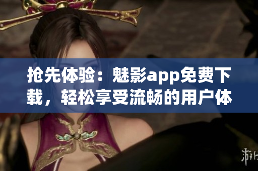 抢先体验：魅影app免费下载，轻松享受流畅的用户体验