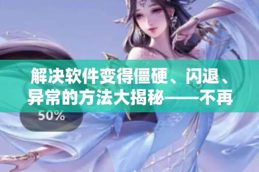 解决软件变得僵硬、闪退、异常的方法大揭秘——不再搞出那些臭毛病