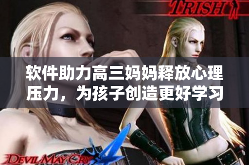软件助力高三妈妈释放心理压力，为孩子创造更好学习环境