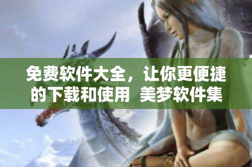 免费软件大全，让你更便捷的下载和使用  美梦软件集合