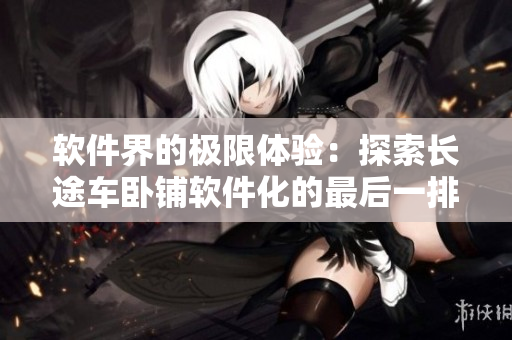 软件界的极限体验：探索长途车卧铺软件化的最后一排舒适舱