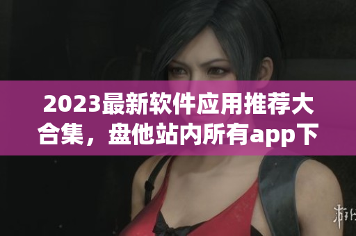 2023最新软件应用推荐大合集，盘他站内所有app下载完毕