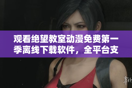 观看绝望教室动漫免费第一季离线下载软件，全平台支持。
