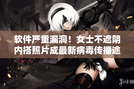 软件严重漏洞！女士不遮阴内搭照片成最新病毒传播途径