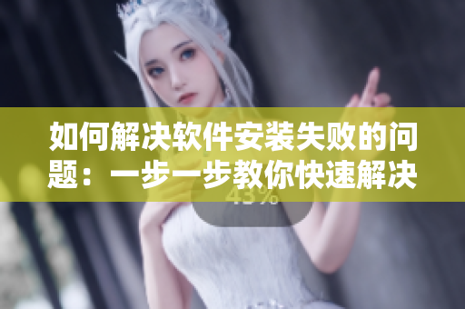 如何解决软件安装失败的问题：一步一步教你快速解决安装失败的困扰