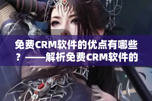 免费CRM软件的优点有哪些？——解析免费CRM软件的优缺点