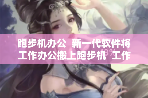 跑步机办公  新一代软件将工作办公搬上跑步机  工作繁忙轻松解决