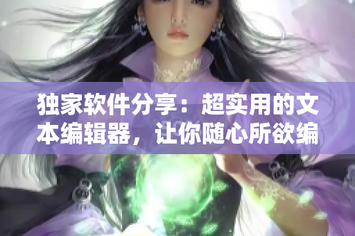 独家软件分享：超实用的文本编辑器，让你随心所欲编辑！
