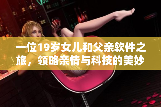 一位19岁女儿和父亲软件之旅，领略亲情与科技的美妙融合
