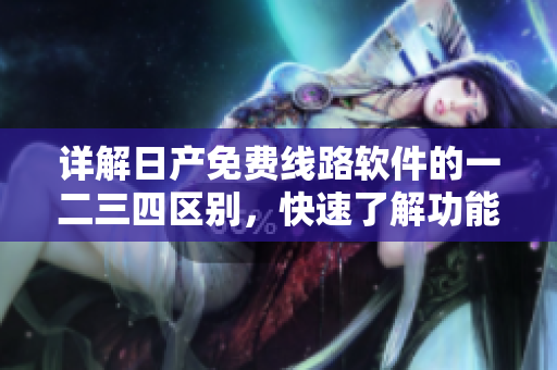 详解日产免费线路软件的一二三四区别，快速了解功能与特点