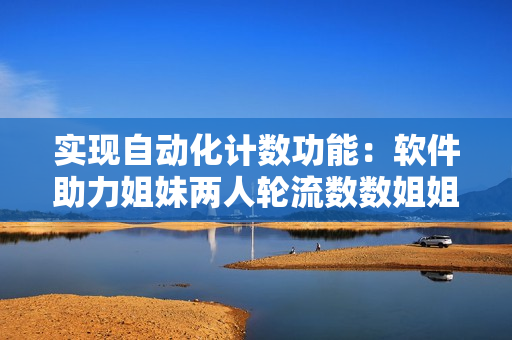 实现自动化计数功能：软件助力姐妹两人轮流数数姐姐数单数