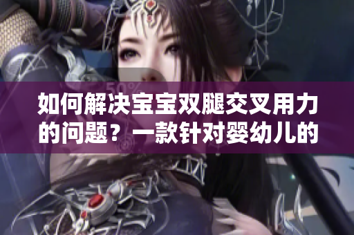 如何解决宝宝双腿交叉用力的问题？一款针对婴幼儿的软件来帮助您！