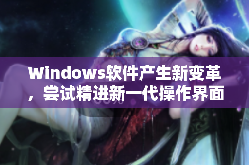 Windows软件产生新变革，尝试精进新一代操作界面