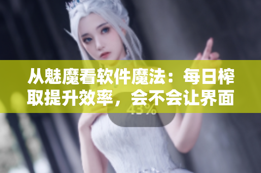 从魅魔看软件魔法：每日榨取提升效率，会不会让界面“变白”？