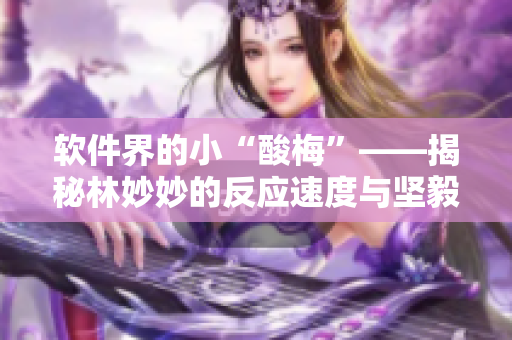 软件界的小“酸梅”——揭秘林妙妙的反应速度与坚毅个性