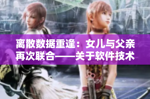 离散数据重逢：女儿与父亲再次联合——关于软件技术如何帮助家庭重聚