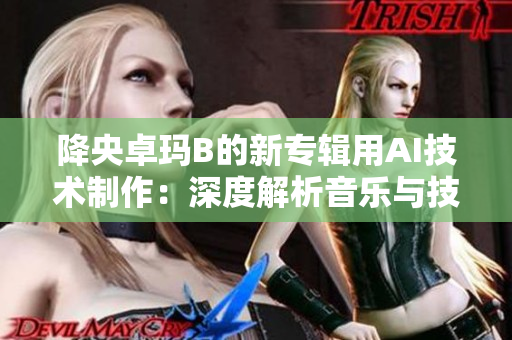 降央卓玛B的新专辑用AI技术制作：深度解析音乐与技术的完美融合