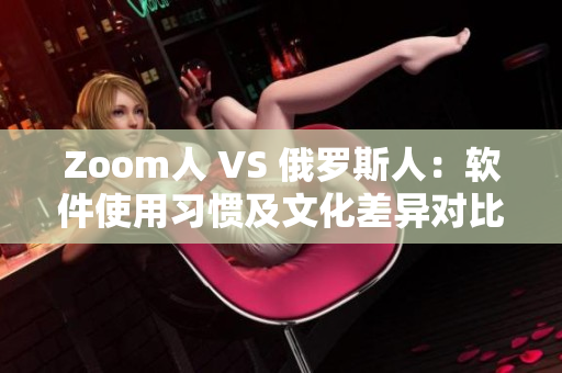 Zoom人 VS 俄罗斯人：软件使用习惯及文化差异对比研究