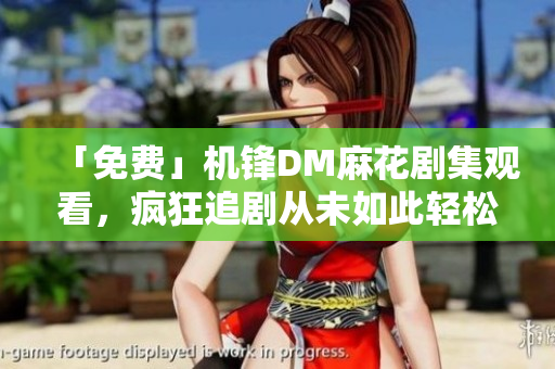 「免费」机锋DM麻花剧集观看，疯狂追剧从未如此轻松！