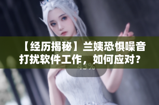 【经历揭秘】兰姨恐惧噪音打扰软件工作，如何应对？-软件工作者必看！