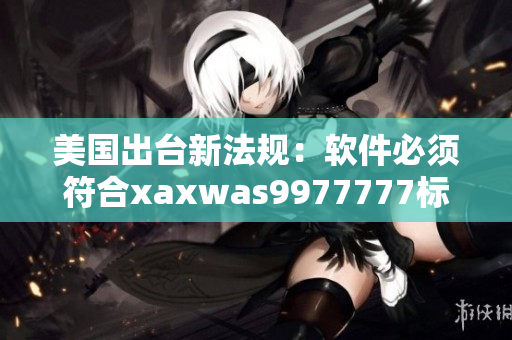 美国出台新法规：软件必须符合xaxwas9977777标准