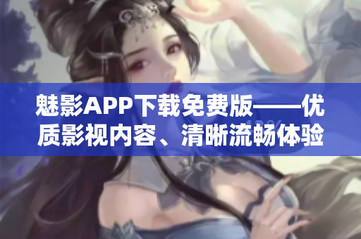 魅影APP下载免费版——优质影视内容、清晰流畅体验