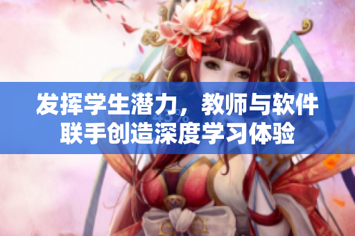 发挥学生潜力，教师与软件联手创造深度学习体验
