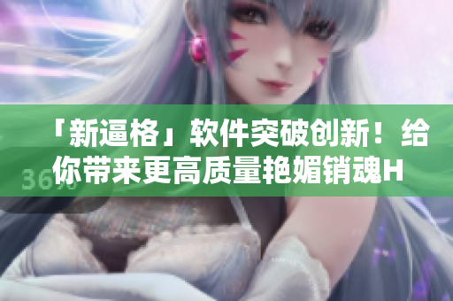 「新逼格」软件突破创新！给你带来更高质量艳媚销魂H体验！