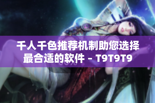 千人千色推荐机制助您选择最合适的软件 – T9T9T9