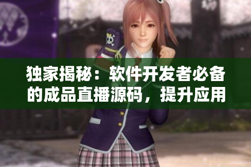 独家揭秘：软件开发者必备的成品直播源码，提升应用体验！
