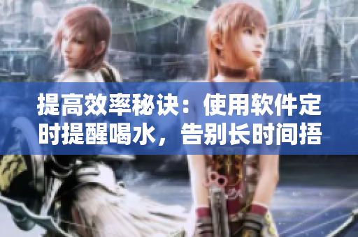 提高效率秘诀：使用软件定时提醒喝水，告别长时间捂着尿的恶习