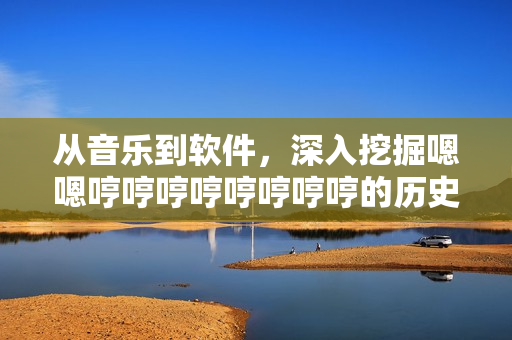 从音乐到软件，深入挖掘嗯嗯哼哼哼哼哼哼哼哼的历史和意义
