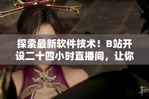 探索最新软件技术！B站开设二十四小时直播间，让你深入了解热门软件！