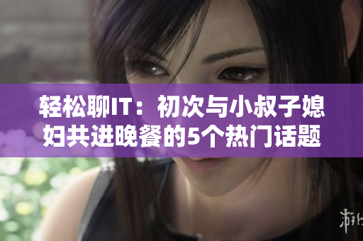 轻松聊IT：初次与小叔子媳妇共进晚餐的5个热门话题
