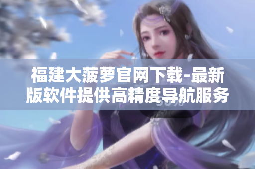 福建大菠萝官网下载-最新版软件提供高精度导航服务