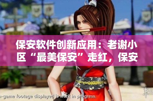 保安软件创新应用：老谢小区“最美保安”走红，保安赵敏成佳话
