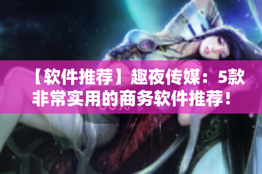 【软件推荐】趣夜传媒：5款非常实用的商务软件推荐！
