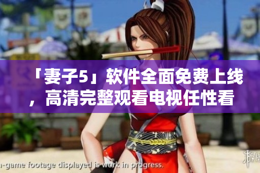 「妻子5」软件全面免费上线，高清完整观看电视任性看！